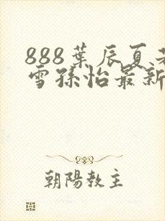 888叶辰夏若雪孙怡最新章节八一