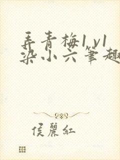 弄青梅1 v1染小六笔趣阁
