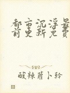 都市沉浮最快超前更新免费