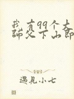 我有99个大佬师父下山即无敌免费全文
