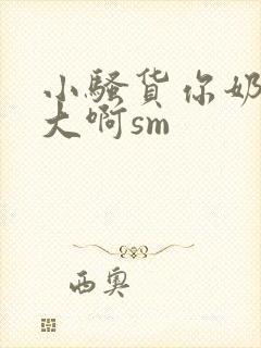 小骚货你奶子好大啊sm