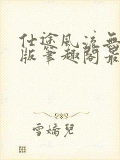 仕途风流无删减版笔趣阁最新章节