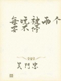 每晚被两个师傅要不停