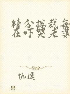 精分总裁每天都在吓哭老婆小说免费阅读
