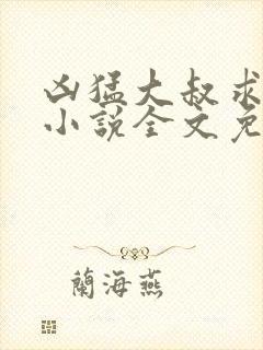 凶猛大叔求放过小说全文免费阅读