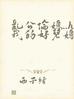 乱公伦媳..h我的好儿媳小说