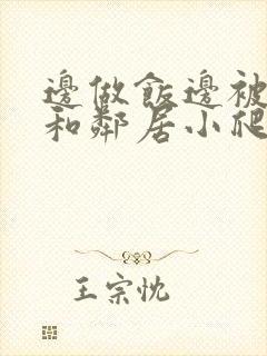 边做饭边被躁我和邻居小爬爬