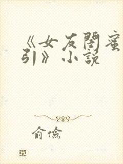 《女友闺蜜的勾引》小说