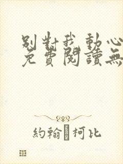 别对我动心全文免费阅读无弹窗