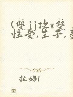 (双jj攻x双性受,生子,产乳)