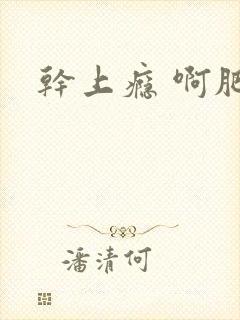 干上瘾 啊肥阿