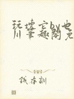 玩坏它by也山川笔趣阁免费阅读全文