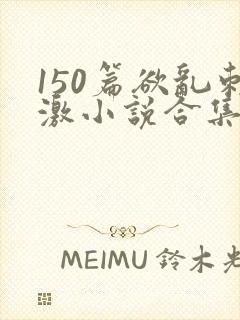 150篇欲乱刺激小说合集