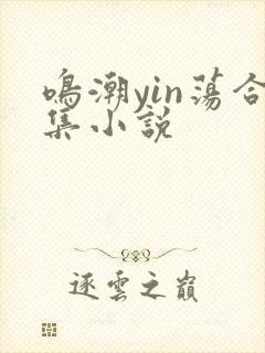 鸣潮yin荡合集小说