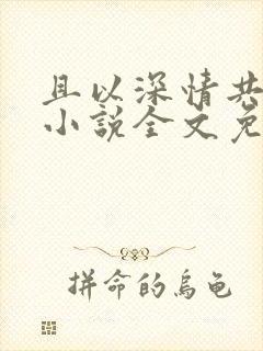 且以深情共白首小说全文免费阅读