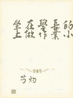 坐在学长的巨大上做作业小说