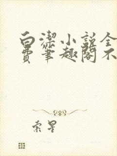 白洁小说全文免费笔趣阁不知所措