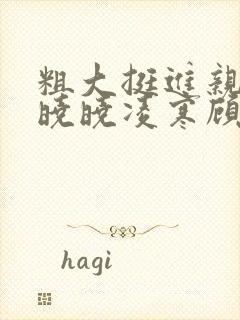 粗大挺进亲女h晓晓凌寒顾晓晓