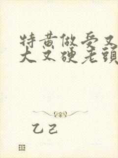 特黄做受又粗又大又硬老头