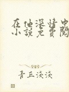 在他深情中陨落小说免费阅读全文