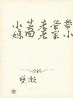 小芸老爸带着儿媳回老家小说
