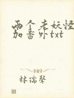 两个老妖怪全文加番外txt