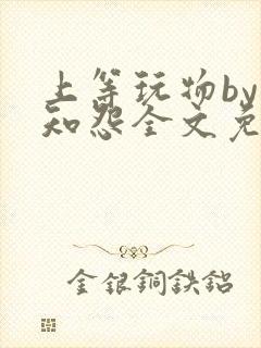 上等玩物by长知怨全文免费阅读笔趣阁封面