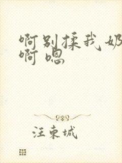 啊别揉我奶头.啊 嗯