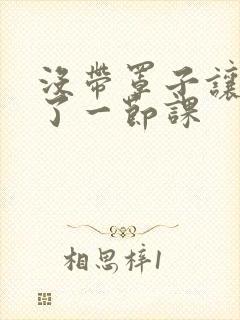 没带罩子让他c了一节课封面