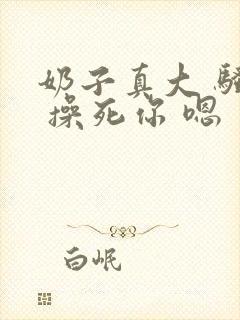 奶子真大 骚货 操死你 嗯 爽死了h