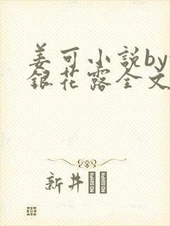 姜可小说by金银花露全文免费阅读无弹窗笔趣