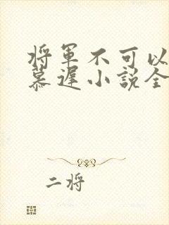 将军不可以云真慕迟小说全文免费阅读笔趣阁