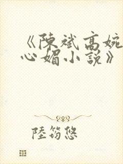 《陈斌高婉君赵心媚小说》全文免费阅读