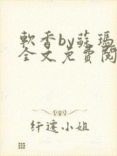 软香by苏玛丽全文免费阅读笔趣