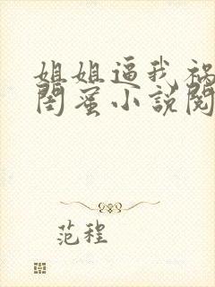 姐姐逼我祸害她闺蜜小说阅读