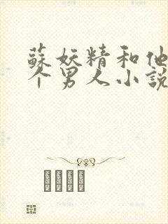 苏妖精和他10个男人小说免费阅读