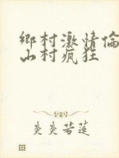 乡村激情伦小说山村疯狂