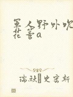 军人野外吮她的花蒂a