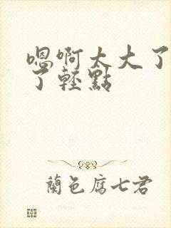 嗯啊太大了太深了轻点