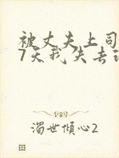 被丈夫上司侵犯7天我失去理智