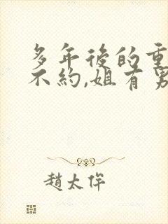 多年后的重逢,不约,姐有男友全文阅读