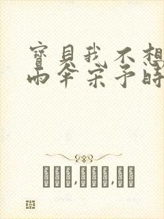 宝贝我不想带小雨伞宋予时