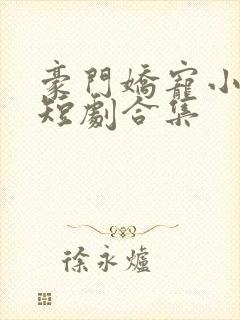 豪门娇宠小甜妻短剧合集