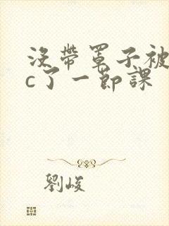 没带罩子被校霸c了一节课