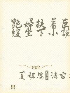 艳妇扶着巨龙缓缓坐下小说