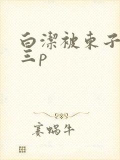 白洁被东子老二三p