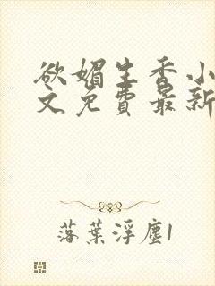 欲媚生香小说全文免费最新章节更新