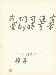 我们可没有谈恋爱by时有幸全文免费阅读