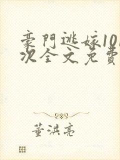 豪门逃嫁101次全文免费阅读