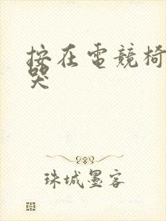 按在电竞椅上c哭